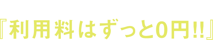 フリープランで登録すれば、『利用料はずっと0円！！』