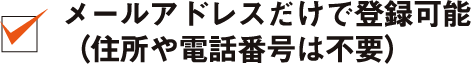 メールアドレスだけで登録可能（住所や電話番号は不要）