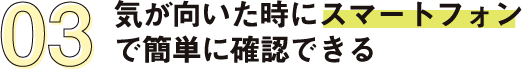 気が向いた時にスマートフォンで簡単に確認できる