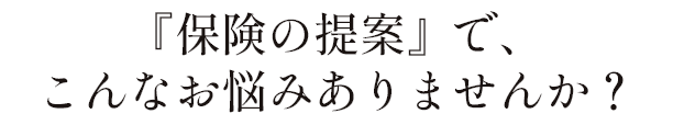 『保険の提案で』、こんなお悩みありませんか？