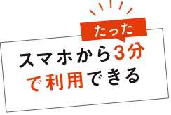 スマホからたった3分で利用できる